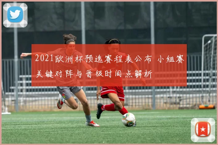2021欧洲杯预选赛程表公布 小组赛关键对阵与晋级时间点解析