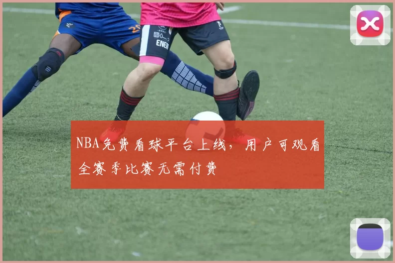 NBA免费看球平台上线,用户可观看全赛季比赛无需付费