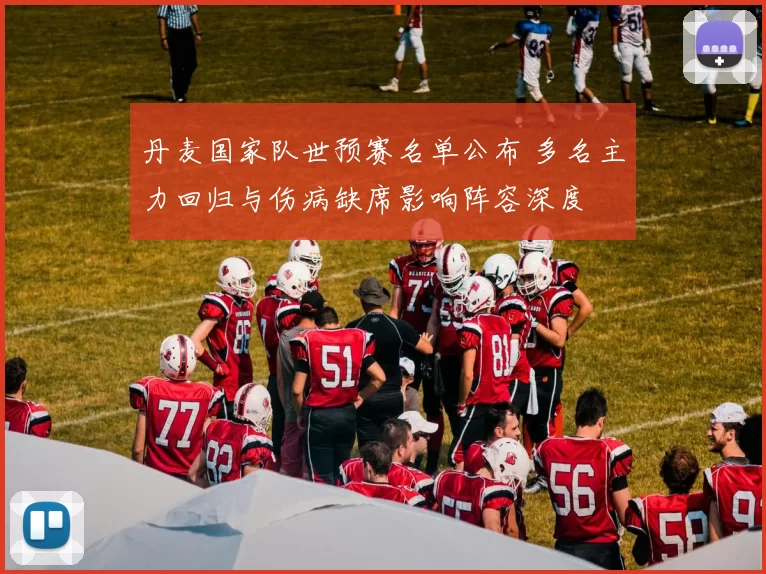 丹麦国家队世预赛名单公布 多名主力回归与伤病缺席影响阵容深度