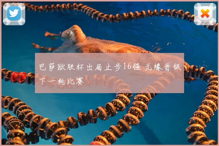 巴萨欧联杯出局止步16强 无缘晋级下一轮比赛