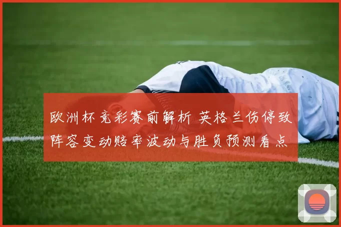 欧洲杯竞彩赛前解析 英格兰伤停致阵容变动赔率波动与胜负预测看点