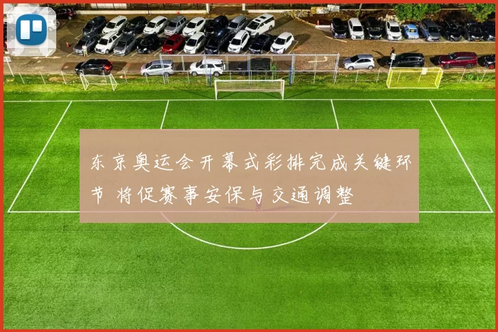 东京奥运会开幕式彩排完成关键环节 将促赛事安保与交通调整