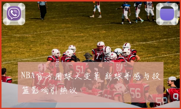 NBA官方用球大变革 新球手感与投篮影响引热议