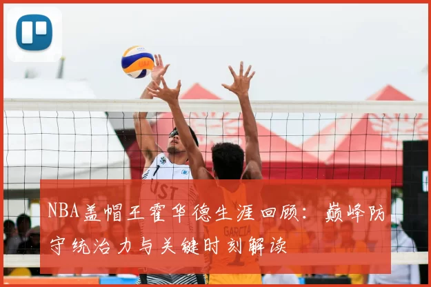 NBA盖帽王霍华德生涯回顾：巅峰防守统治力与关键时刻解读