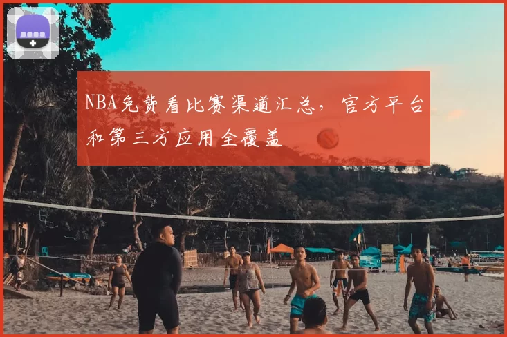 NBA免费看比赛渠道汇总，官方平台和第三方应用全覆盖