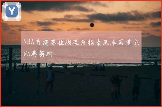 NBA直播赛程线观看指南及本周重点比赛解析
