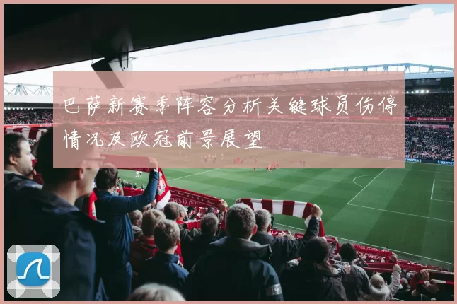 巴萨新赛季阵容分析关键球员伤停情况及欧冠前景展望