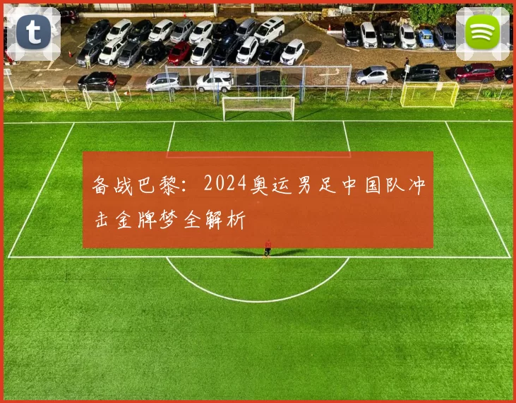 备战巴黎：2024奥运男足中国队冲击金牌梦全解析