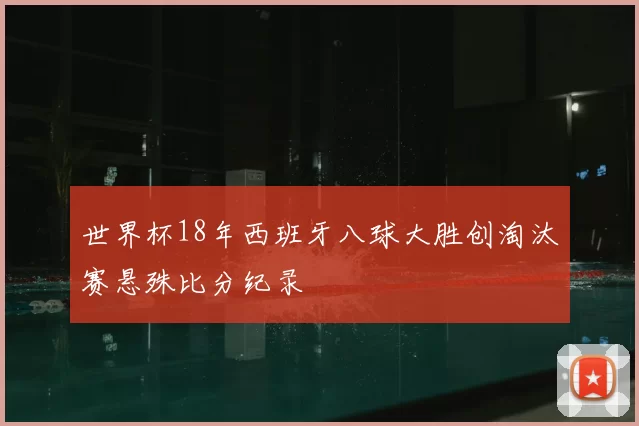 世界杯18年西班牙八球大胜创淘汰赛悬殊比分纪录