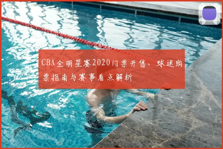 CBA全明星赛2020门票开售，球迷购票指南与赛事看点解析