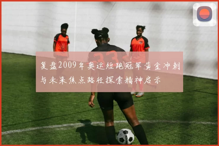 复盘2009年奥运短跑冠军黄金冲刺与未来焦点路径探索精神启示