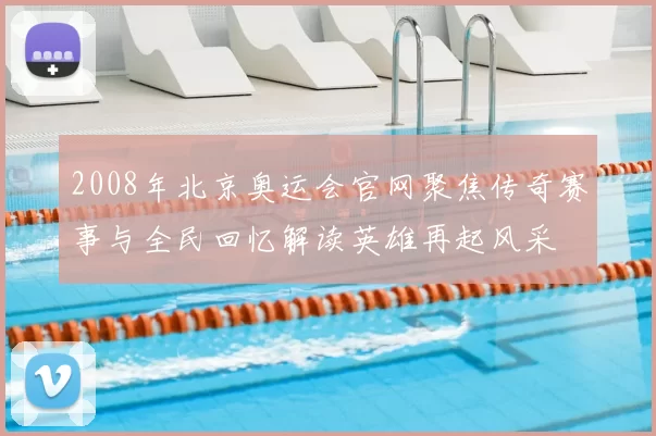 2008年北京奥运会官网聚焦传奇赛事与全民回忆解读英雄再起风采