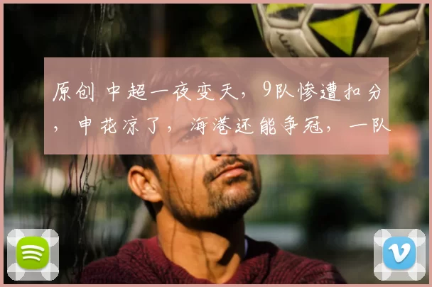 原创 中超一夜变天，9队惨遭扣分，申花凉了，海港还能争冠，一队成最大受益者