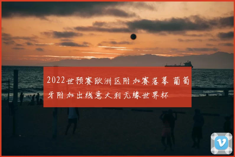 2022世预赛欧洲区附加赛落幕 葡萄牙附加出线意大利无缘世界杯