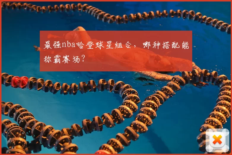 最强nba哈登球星组合，哪种搭配能称霸赛场？