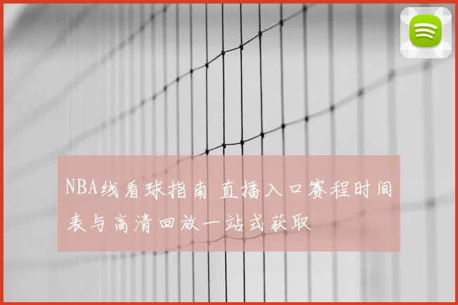 NBA线看球指南 直播入口赛程时间表与高清回放一站式获取
