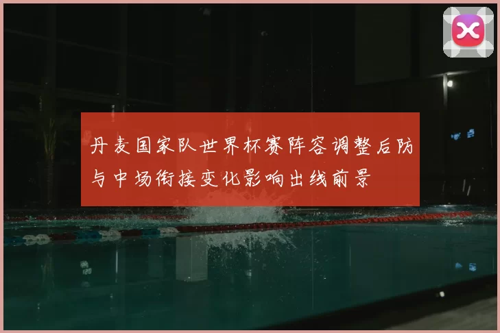 丹麦国家队世界杯赛阵容调整后防与中场衔接变化影响出线前景