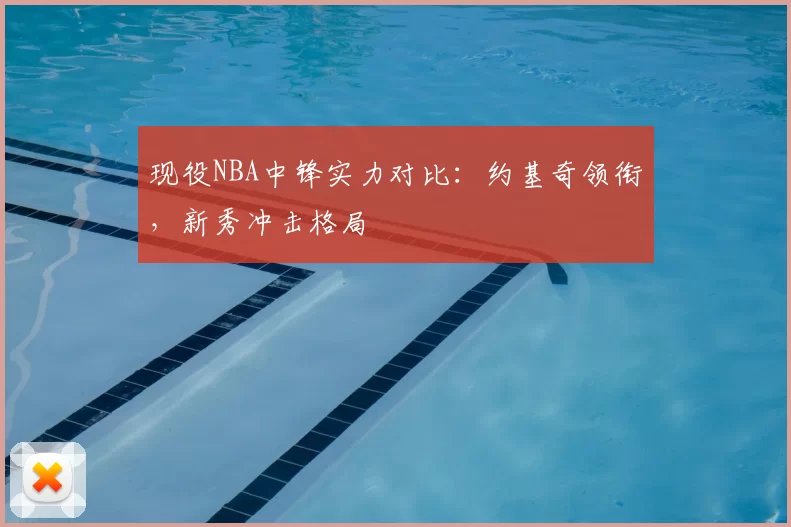 现役NBA中锋实力对比：约基奇领衔，新秀冲击格局