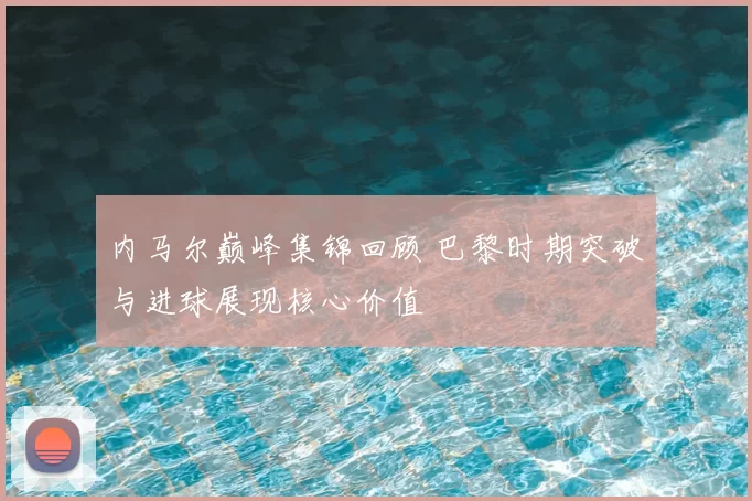 内马尔巅峰集锦回顾 巴黎时期突破与进球展现核心价值