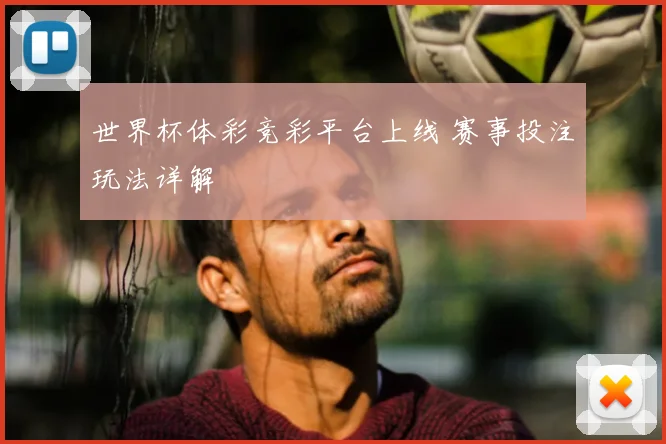 世界杯体彩竞彩平台上线 赛事投注玩法详解