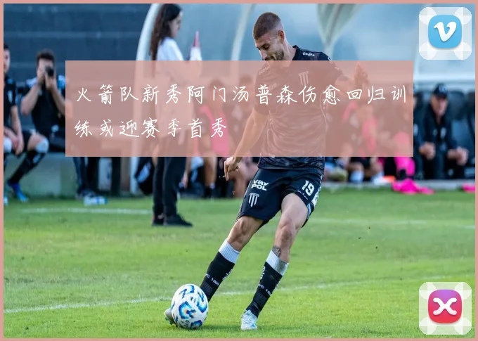 火箭队新秀阿门汤普森伤愈回归训练或迎赛季首秀