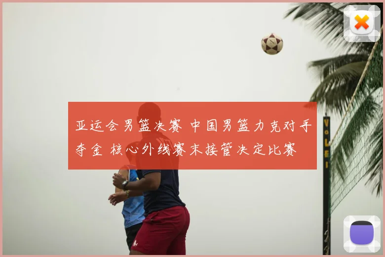亚运会男篮决赛 中国男篮力克对手夺金 核心外线赛末接管决定比赛