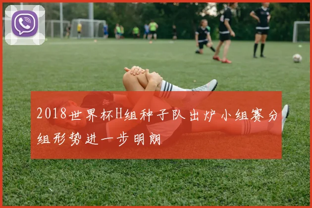 2018世界杯H组种子队出炉小组赛分组形势进一步明朗