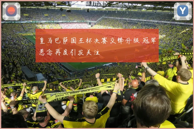 皇马巴萨国王杯决赛交锋升级 冠军悬念再度引发关注