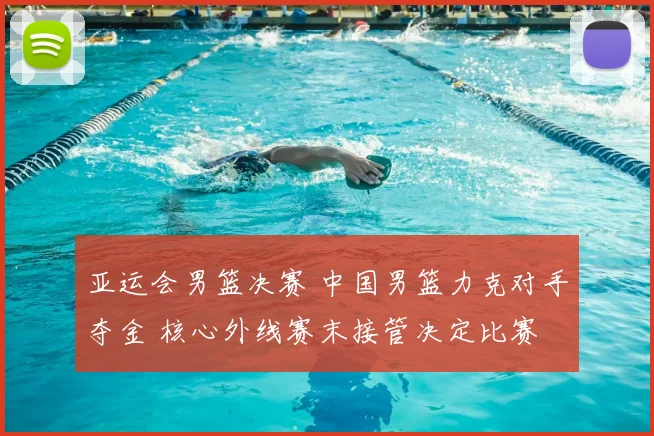 亚运会男篮决赛 中国男篮力克对手夺金 核心外线赛末接管决定比赛