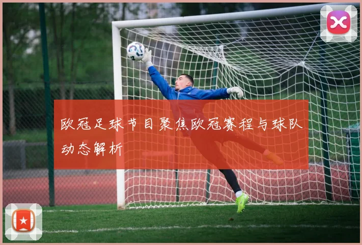 欧冠足球节目聚焦欧冠赛程与球队动态解析