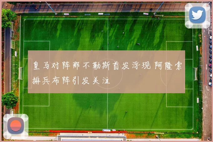 皇马对阵那不勒斯首发浮现 阿隆索排兵布阵引发关注