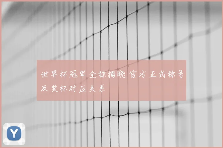 世界杯冠军全称揭晓 官方正式称号及奖杯对应关系
