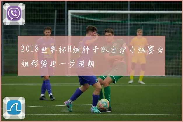2018世界杯H组种子队出炉小组赛分组形势进一步明朗