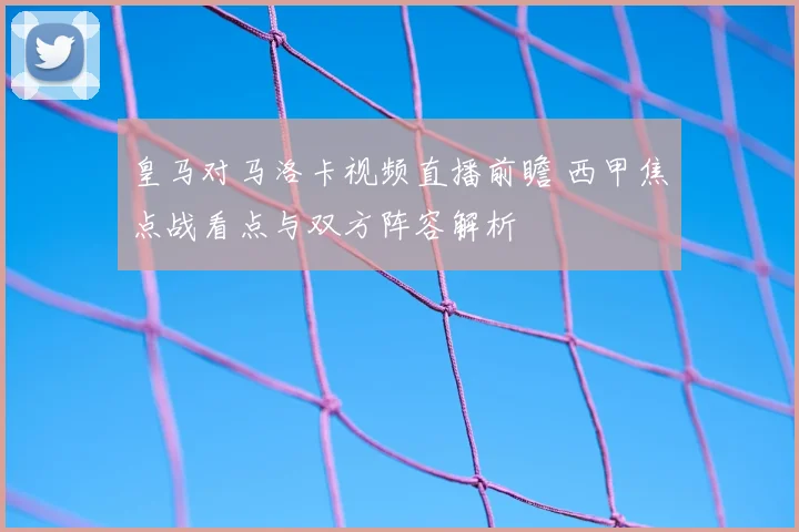 皇马对马洛卡视频直播前瞻 西甲焦点战看点与双方阵容解析